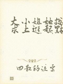 大小姐她总是不求上进起点