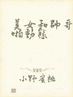 美女和帅哥啪啪啪动态