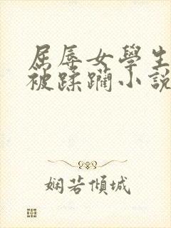 屈辱女学生系列被蹂躏小说
