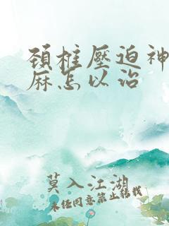 颈椎压迫神经手麻怎以治