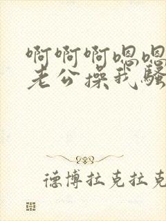 啊啊啊嗯嗯好爽老公操我骚货