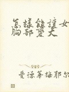 怎样能让女人的胸部变大