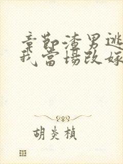 章节渣男逃婚,我当场改嫁了