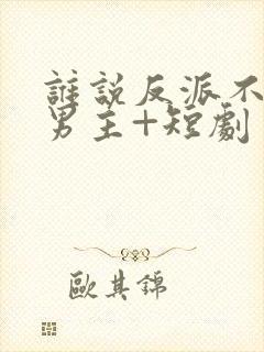 谁说反派不能当男主+短剧