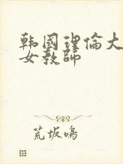 韩国理伦大片三女教师
