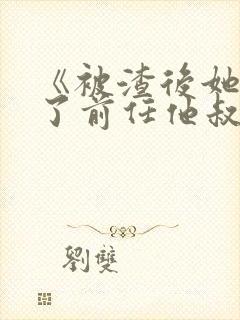 《被渣后她嫁给了前任他叔》