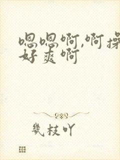 嗯嗯啊,啊操的好爽啊