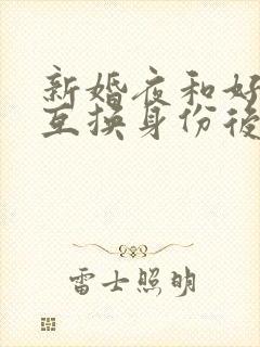 新婚夜和好闺蜜互换身份后的沐言