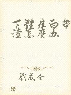 下体痒白带豆腐渣怎么办