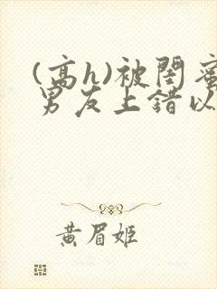 (高h)被闺蜜男友上错以后