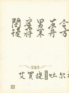 闺蜜男友合租之后蒋寒舟方瑶