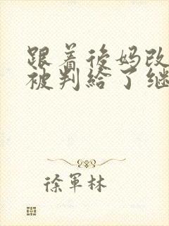 跟着后妈改嫁我被判给了继兄小说免费阅读