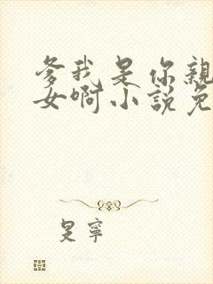 爹我是你亲生闺女啊小说免费阅读