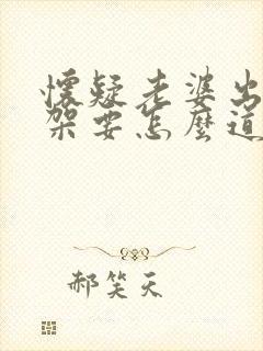 怀疑老婆出轨吵架要怎么道歉