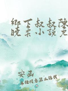 乡下叔叔陈巍陈晓柔小说免费阅读