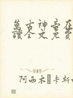 万古神帝在线阅读全文免费无弹窗笔趣阁