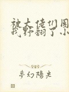 被大佬们团宠后我野翻了小说阅读