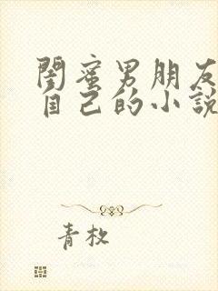 闺蜜男朋友爱上自己的小说