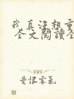 我真没想重生啊 全文阅读全文