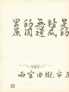 男的无精是什么原因造成的