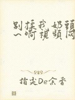 别揉我奶头～嗯～啊视频网站