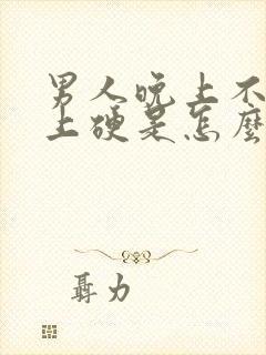 男人晚上不硬早上硬是怎么回事