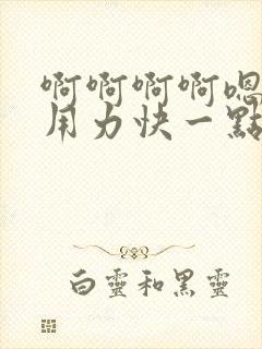 啊啊啊啊嗯嗯嗯用力快一点好大嗯嗯