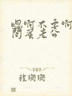 嗯啊不要啊好爽闺蜜老公