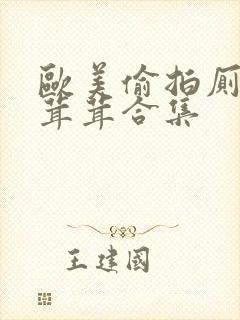 欧美偷拍厕所毛茸茸合集