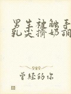 男生被触手玩弄乳尖挤奶调教小说