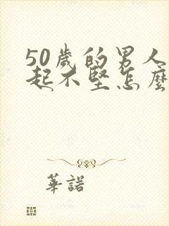 50岁的男人勃起不坚怎么办