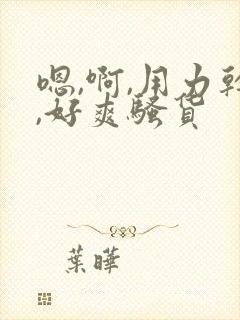 嗯,啊,用力干,好爽骚货