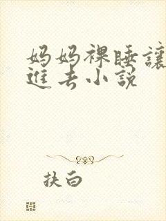 妈妈裸睡让我挺进去小说