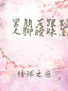 男朋友跟别的女人聊暧昧怎么办