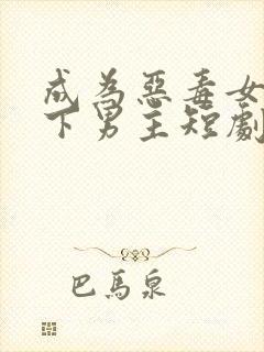 成为恶毒女配拿下男主短剧免费