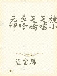 元尊夭夭被c到呻吟娇喘小说