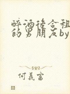 醉酒后合租室友的男朋友by顾之洲小说