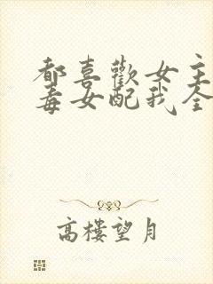 都喜欢女主那恶毒女配我全要了免费阅读