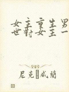 女主重生男主两世对女主一见钟情小说