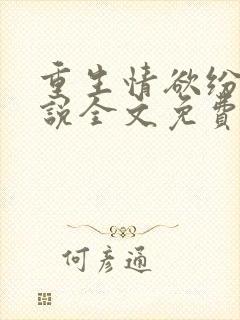 重生情欲纷纷小说全文免费阅读无弹窗