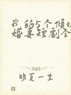 我的5个倾城未婚妻短剧全集在线