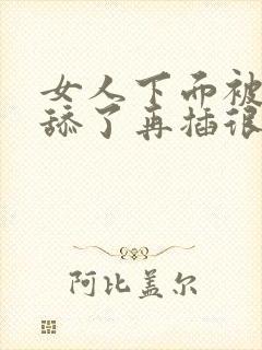 女人下面被男人舔了再插很舒服