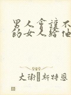 男人会让不喜欢的女人给他口吗