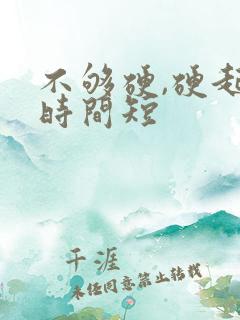 不够硬,硬起来时间短