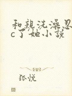 和亲洗澡忍不住c了她小说