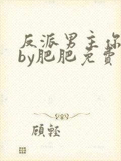 反派男主你很坏by肥肥免费阅读