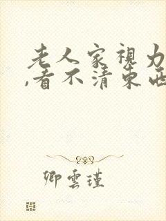 老人家视力模糊,看不清东西是什么原因