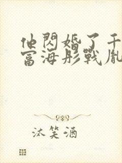 他闪婚了千亿首富海彤战胤全文免费阅读