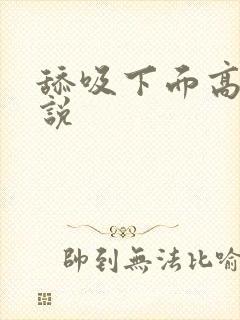 舔吸下面高潮小说