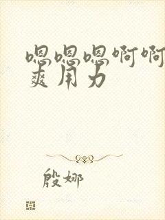 嗯嗯嗯啊啊啊好爽用力